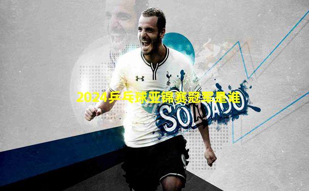 2024乒乓球亚锦赛冠军是谁