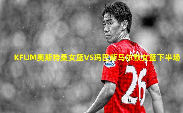 KFUM奥斯特桑女篮VS玛巴斯马尔默女篮下半场