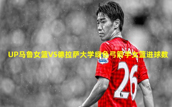 UP马鲁女篮VS德拉萨大学绿色弓箭手女篮进球数