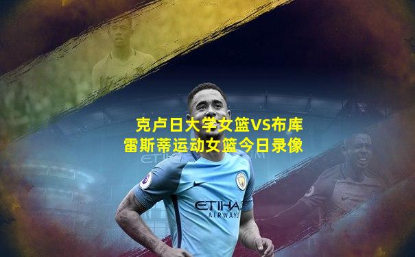 克卢日大学女篮VS布库雷斯蒂运动女篮今日录像