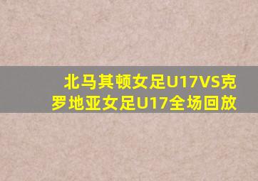 北马其顿女足U17VS克罗地亚女足U17全场回放