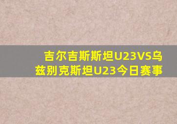 吉尔吉斯斯坦U23VS乌兹别克斯坦U23今日赛事