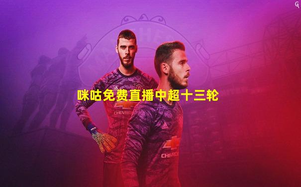 咪咕免费直播中超十三轮