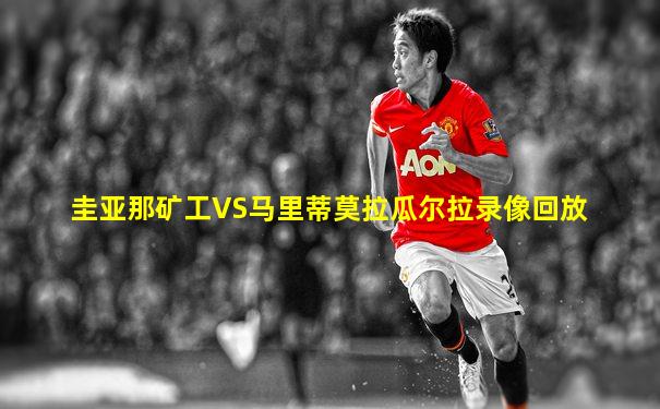 圭亚那矿工VS马里蒂莫拉瓜尔拉录像回放