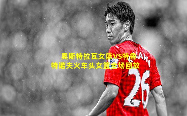 奥斯特拉瓦女篮VS特鲁特诺夫火车头女篮全场回放