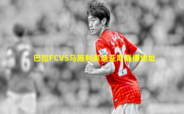 巴拉FCVS马施利奥迪亚斯直播地址