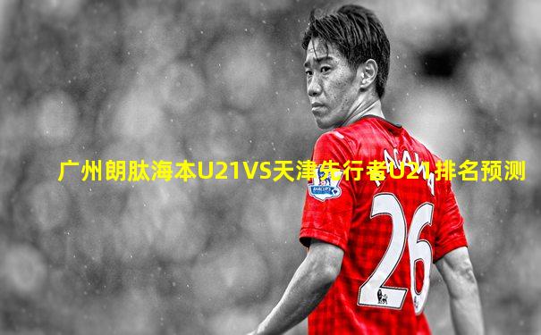 广州朗肽海本U21VS天津先行者U21排名预测