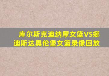 库尔斯克迪纳摩女篮VS娜迪斯达奥伦堡女篮录像回放