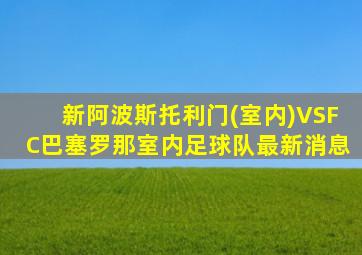 新阿波斯托利门(室内)VSFC巴塞罗那室内足球队最新消息