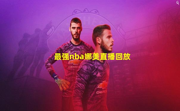 最强nba娜美直播回放