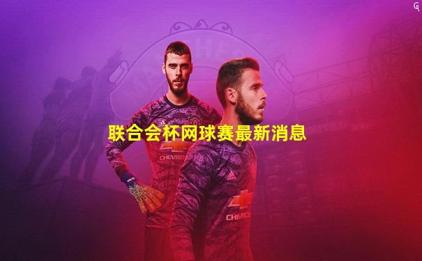 联合会杯网球赛最新消息