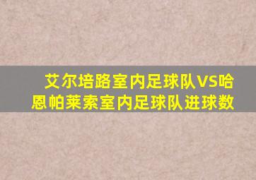 艾尔培路室内足球队VS哈恩帕莱索室内足球队进球数
