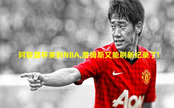阿联酋杯来到NBA,詹姆斯又能刷新纪录了!